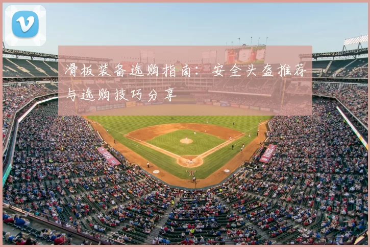 滑板装备选购指南：安全头盔推荐与选购技巧分享