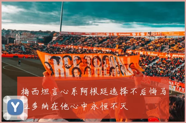 梅西坦言心系阿根廷选择不后悔马拉多纳在他心中永恒不灭