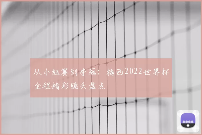 从小组赛到夺冠：梅西2022世界杯全程精彩镜头盘点
