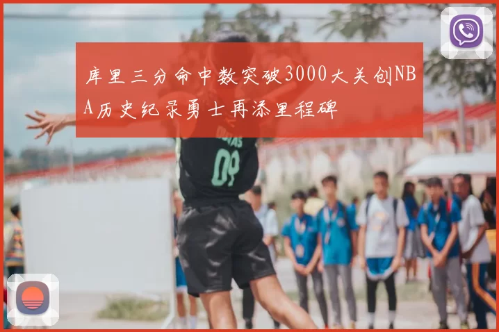 库里三分命中数突破3000大关创NBA历史纪录勇士再添里程碑