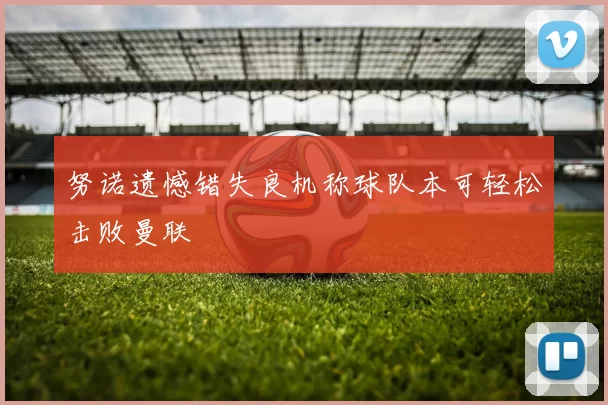 努诺遗憾错失良机称球队本可轻松击败曼联