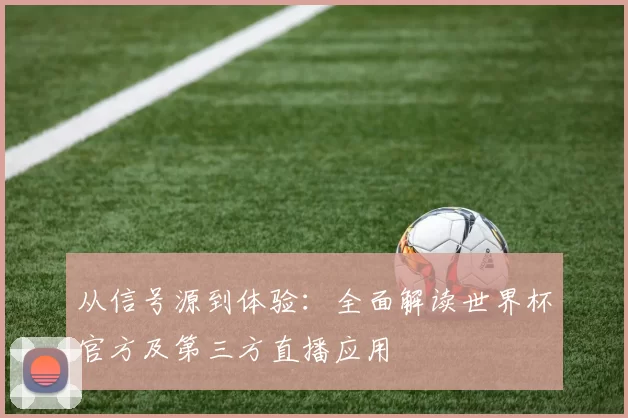 从信号源到体验：全面解读世界杯官方及第三方直播应用