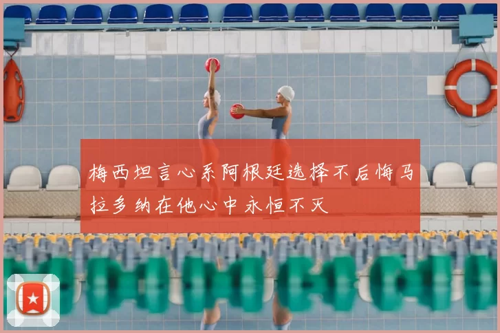 梅西坦言心系阿根廷选择不后悔马拉多纳在他心中永恒不灭