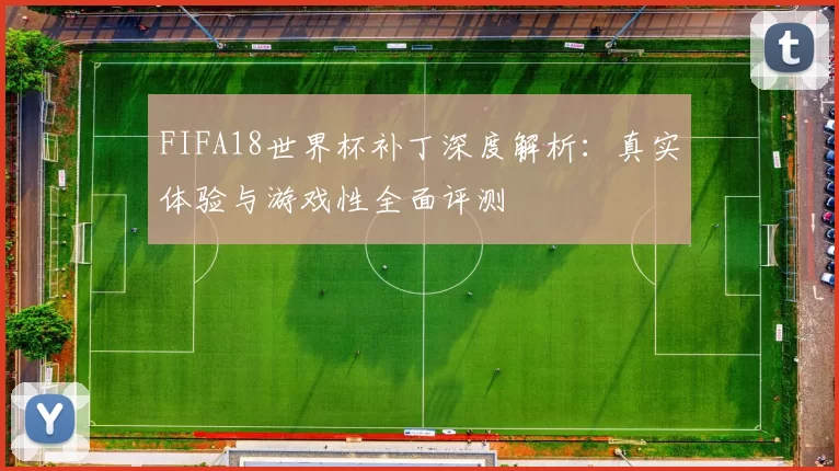 FIFA18世界杯补丁深度解析:真实体验与游戏性全面评测