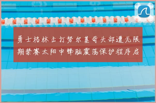 勇士格林击打努尔基奇头部遭无限期禁赛太阳中锋脑震荡保护程序启动