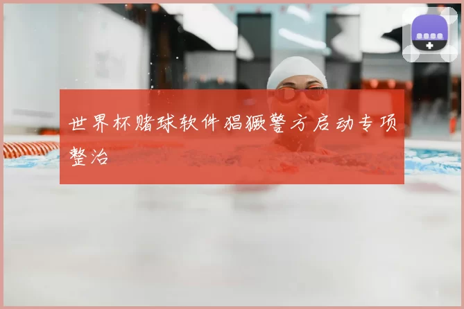 世界杯赌球软件猖獗警方启动专项整治