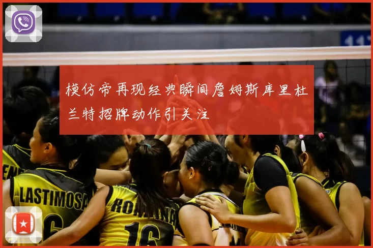 模仿帝再现经典瞬间詹姆斯库里杜兰特招牌动作引关注