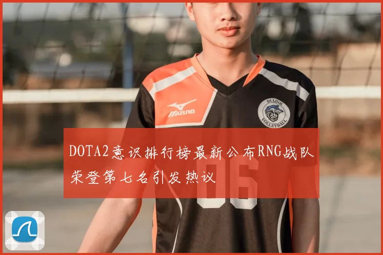 DOTA2意识排行榜最新公布RNG战队荣登第七名引发热议