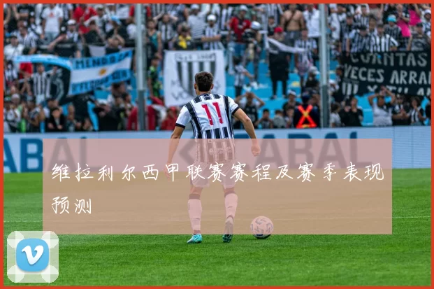 维拉利尔西甲联赛赛程及赛季表现预测