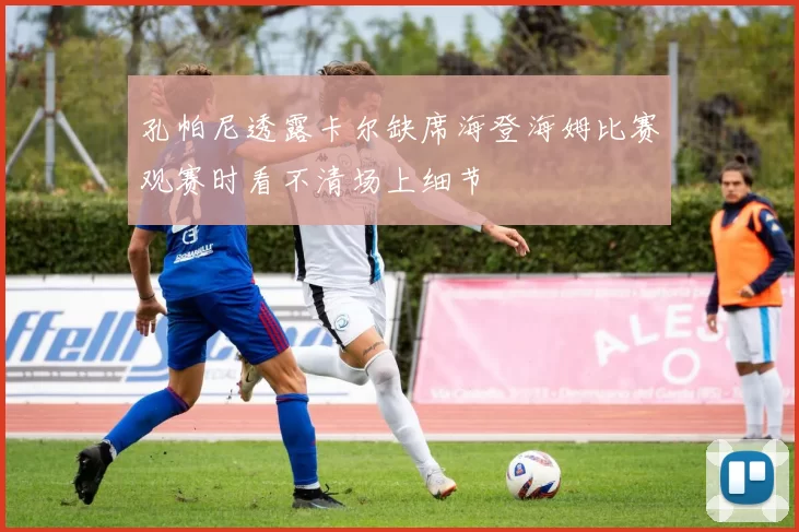 孔帕尼透露卡尔缺席海登海姆比赛观赛时看不清场上细节