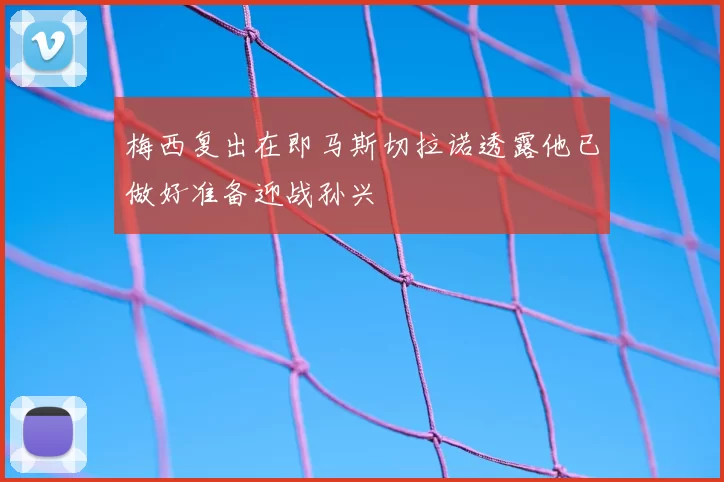 梅西复出在即马斯切拉诺透露他已做好准备迎战孙兴慜