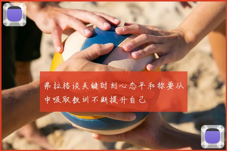 弗拉格谈关键时刻心态平和称要从中吸取教训不断提升自己