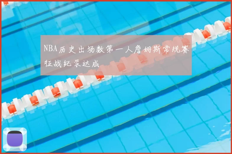 NBA历史出场数第一人詹姆斯常规赛征战纪录达成