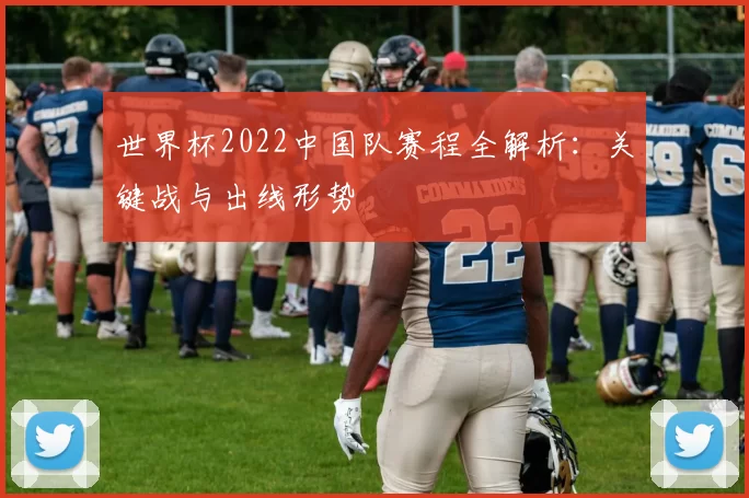 世界杯2022中国队赛程全解析：关键战与出线形势