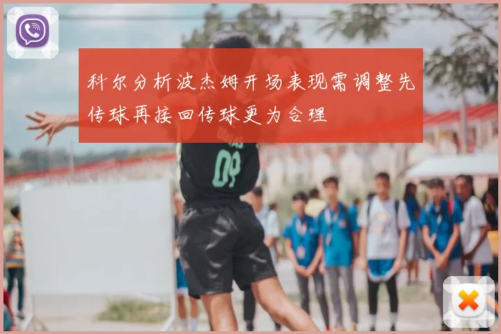 科尔分析波杰姆开场表现需调整先传球再接回传球更为合理