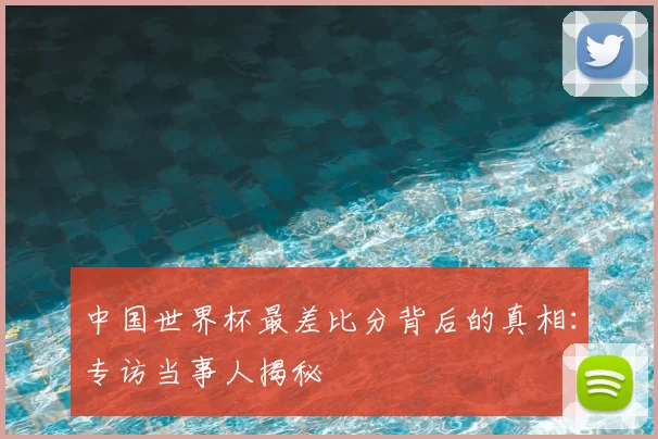 中国世界杯最差比分背后的真相：专访当事人揭秘