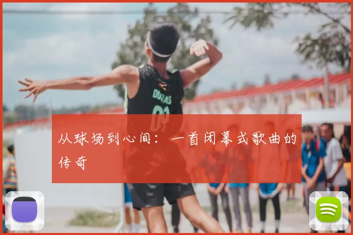 从球场到心间：一首闭幕式歌曲的传奇