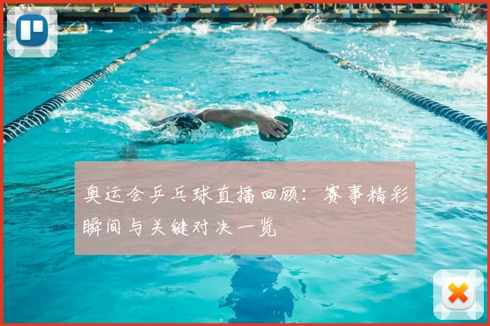 奥运会乒乓球直播回顾：赛事精彩瞬间与关键对决一览