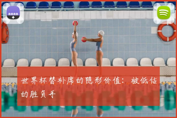 世界杯替补席的隐形价值：被低估的胜负手