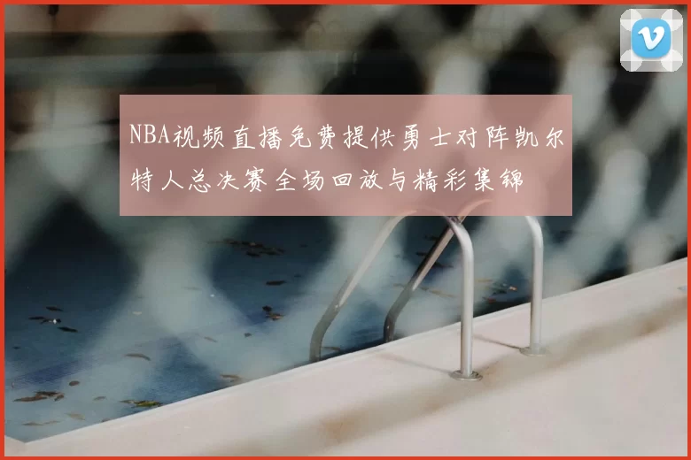 NBA视频直播免费提供勇士对阵凯尔特人总决赛全场回放与精彩集锦
