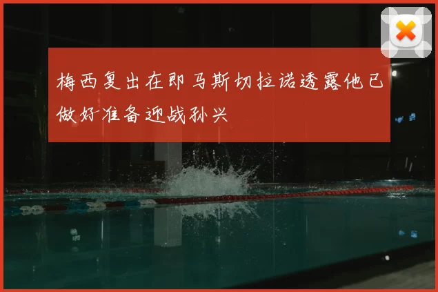 梅西复出在即马斯切拉诺透露他已做好准备迎战孙兴慜