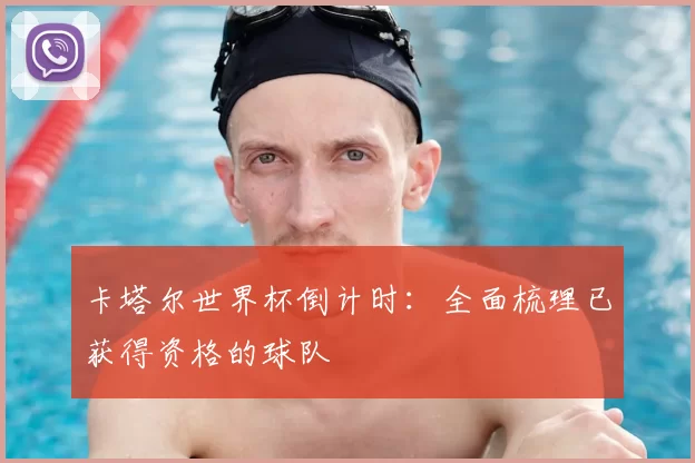 卡塔尔世界杯倒计时：全面梳理已获得资格的球队