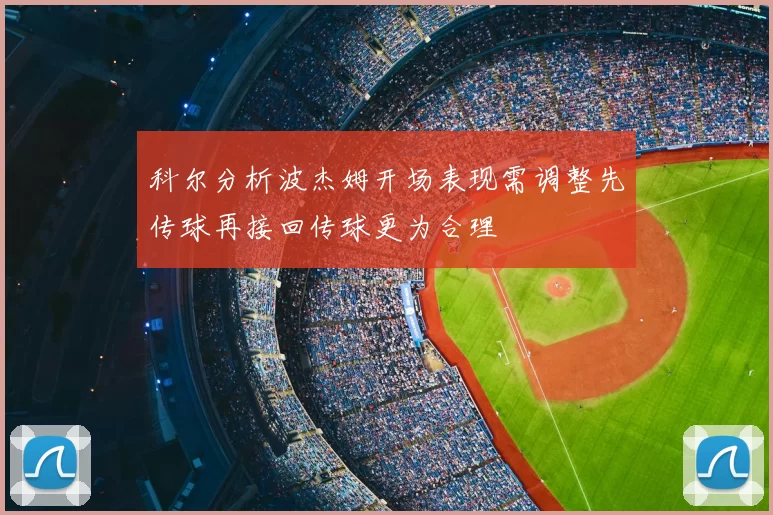 科尔分析波杰姆开场表现需调整先传球再接回传球更为合理