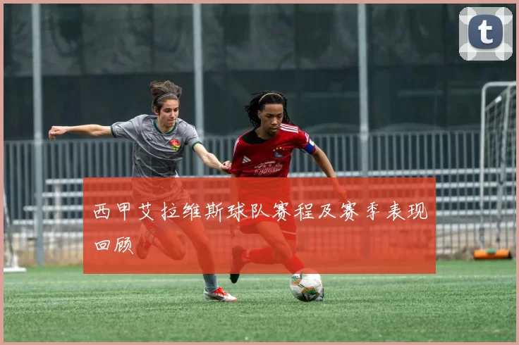 西甲艾拉维斯球队赛程及赛季表现回顾