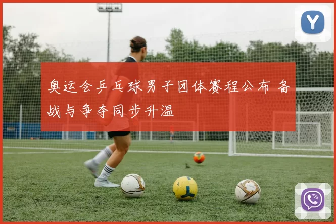 奥运会乒乓球男子团体赛程公布 备战与争夺同步升温