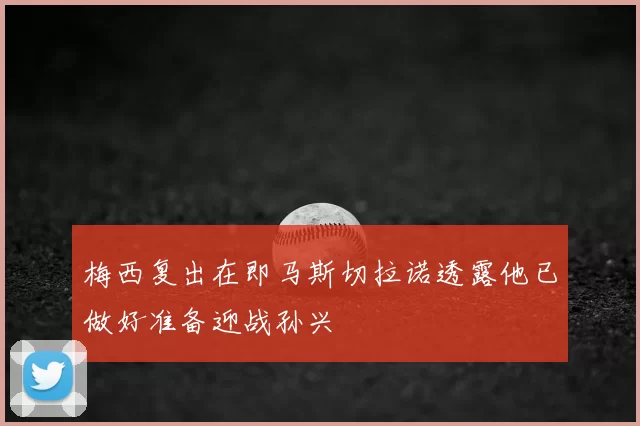 梅西复出在即马斯切拉诺透露他已做好准备迎战孙兴慜