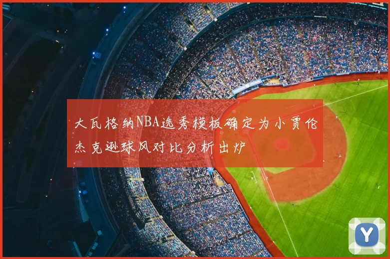 大瓦格纳NBA选秀模板确定为小贾伦杰克逊球风对比分析出炉