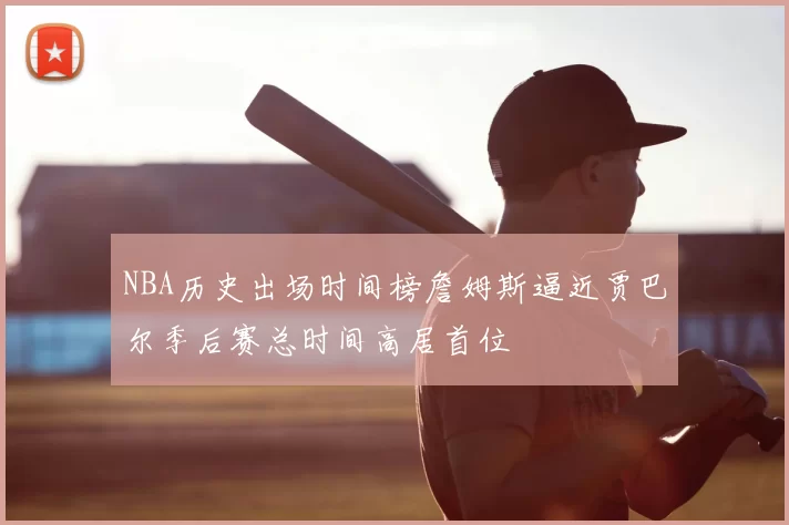 NBA历史出场时间榜詹姆斯逼近贾巴尔季后赛总时间高居首位