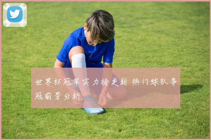 世界杯冠军实力榜更新 热门球队争冠前景分析