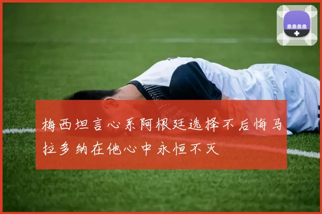 梅西坦言心系阿根廷选择不后悔马拉多纳在他心中永恒不灭