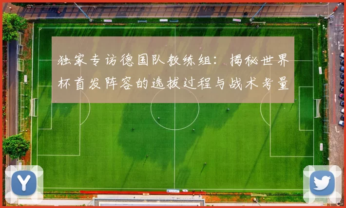 独家专访德国队教练组:揭秘世界杯首发阵容的选拔过程与战术考量