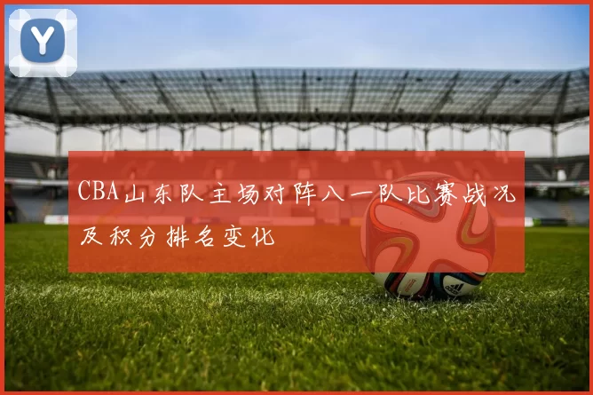CBA山东队主场对阵八一队比赛战况及积分排名变化