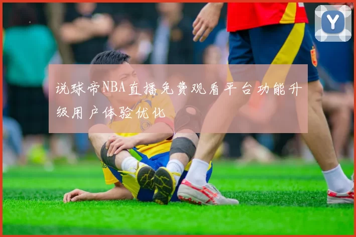 说球帝NBA直播免费观看平台功能升级用户体验优化