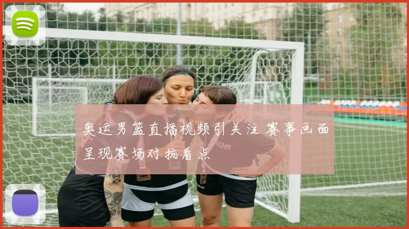 奥运男篮直播视频引关注 赛事画面呈现赛场对抗看点