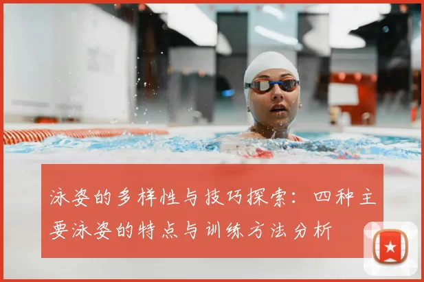 泳姿的多样性与技巧探索：四种主要泳姿的特点与训练方法分析