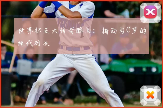 世界杯五大传奇瞬间：梅西与C罗的绝代对决