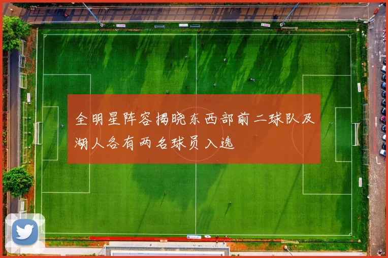 全明星阵容揭晓东西部前二球队及湖人各有两名球员入选