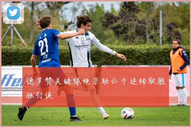 德罗赞关键球绝杀助公牛逆转取胜独行侠