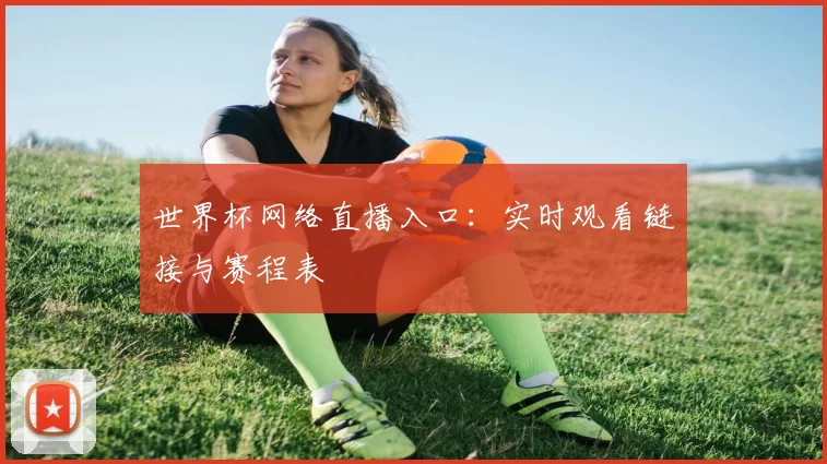 世界杯网络直播入口:实时观看链接与赛程表
