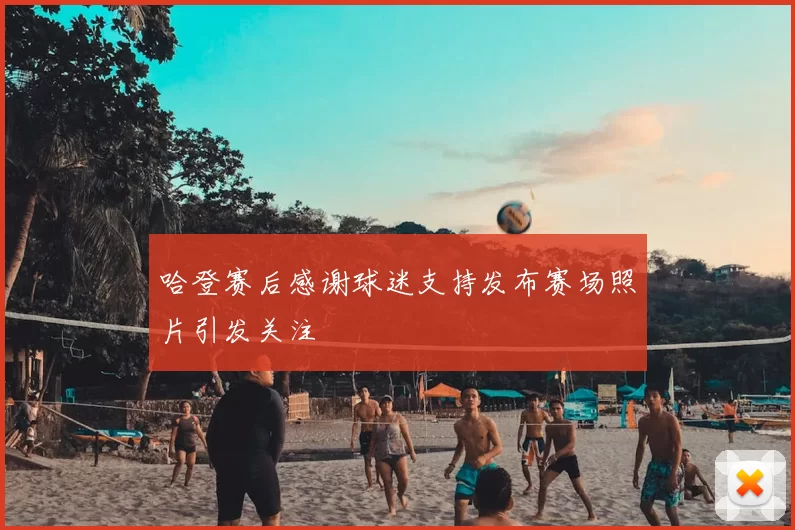 哈登赛后感谢球迷支持发布赛场照片引发关注