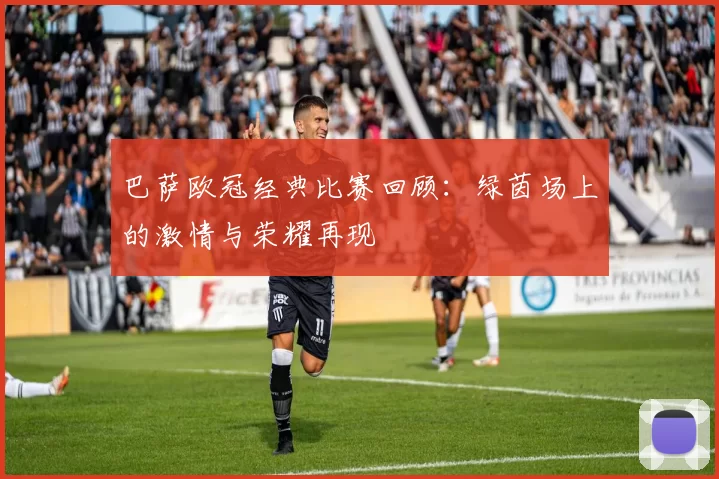 巴萨欧冠经典比赛回顾:绿茵场上的激情与荣耀再现