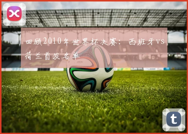 回顾2010年世界杯决赛：西班牙vs荷兰首发名单