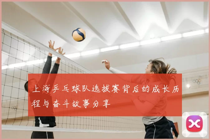 上海乒乓球队选拔赛背后的成长历程与奋斗故事分享