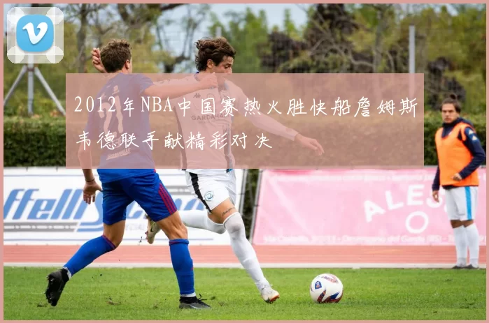 2012年NBA中国赛热火胜快船詹姆斯韦德联手献精彩对决