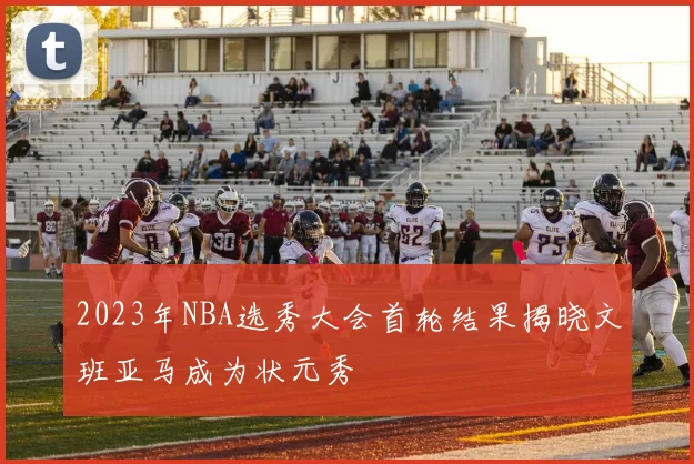 2023年NBA选秀大会首轮结果揭晓文班亚马成为状元秀