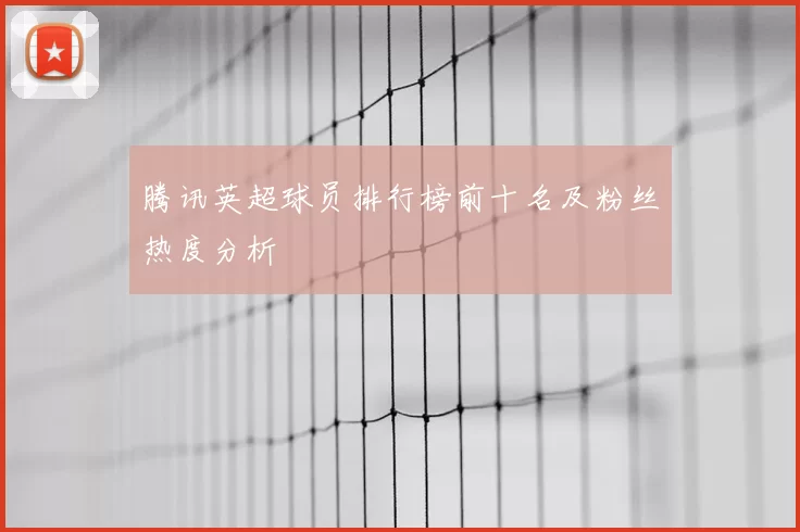 腾讯英超球员排行榜前十名及粉丝热度分析